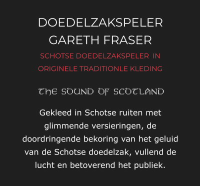DOEDELZAKSPELER GARETH FRASER SCHOTSE DOEDELZAKSPELER  IN ORIGINELE TRADITIONLE KLEDING   Gekleed in Schotse ruiten met glimmende versieringen, de doordringende bekoring van het geluid van de Schotse doedelzak, vullend de lucht en betoverend het publiek.
