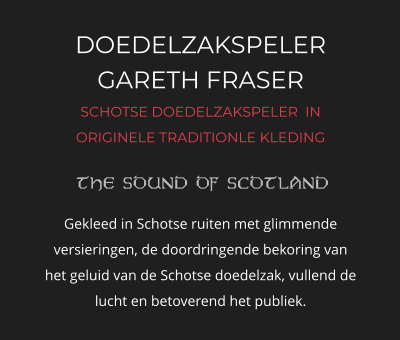 DOEDELZAKSPELER GARETH FRASER SCHOTSE DOEDELZAKSPELER  IN ORIGINELE TRADITIONLE KLEDING   Gekleed in Schotse ruiten met glimmende versieringen, de doordringende bekoring van het geluid van de Schotse doedelzak, vullend de lucht en betoverend het publiek.