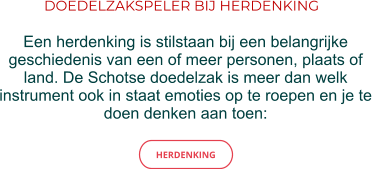DOEDELZAKSPELER BIJ HERDENKING Een herdenking is stilstaan bij een belangrijke geschiedenis van een of meer personen, plaats of land. De Schotse doedelzak is meer dan welk instrument ook in staat emoties op te roepen en je te doen denken aan toen: HERDENKING HERDENKING